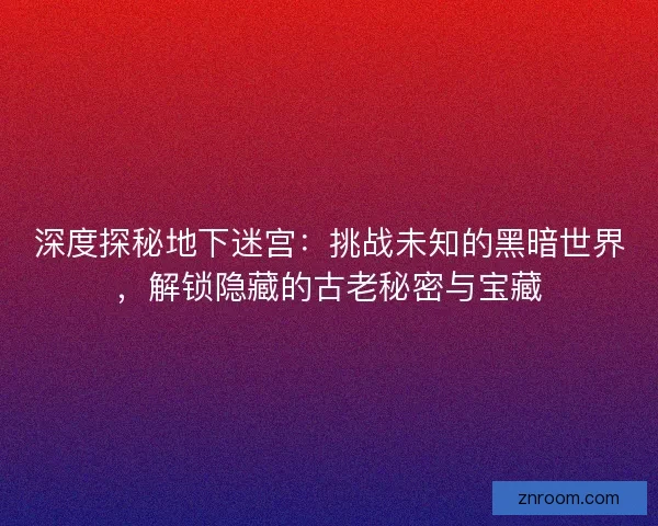 深度探秘地下迷宫：挑战未知的黑暗世界，解锁隐藏的古老秘密与宝藏