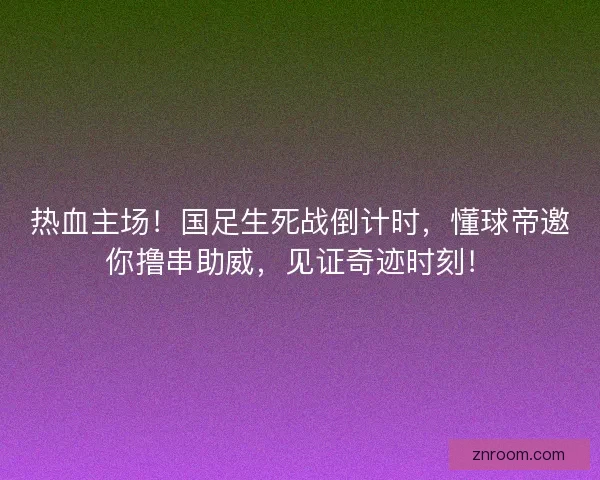 热血主场！国足生死战倒计时，懂球帝邀你撸串助威，见证奇迹时刻！