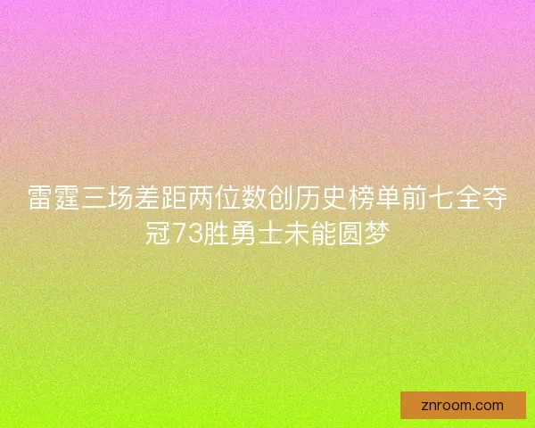 雷霆三场差距两位数创历史榜单前七全夺冠73胜勇士未能圆梦
